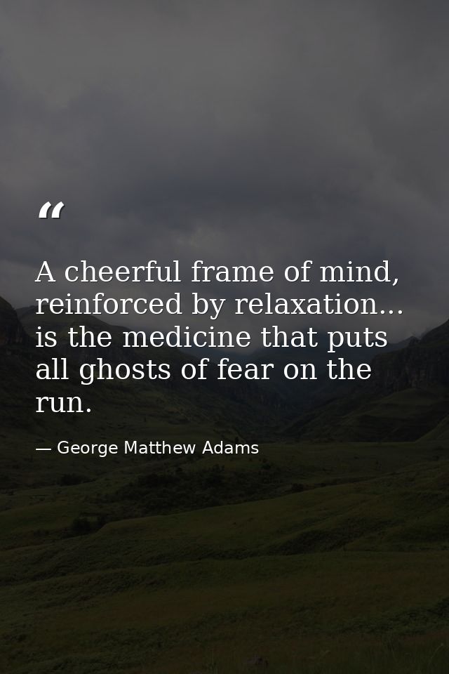 A cheerful frame of mind, reinforced by relaxation... is the medicine that puts all ghosts of fear on the run. — George Matthew Adams