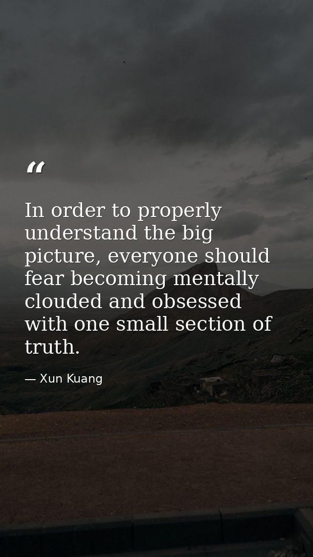 In order to properly understand the big picture, everyone should fear becoming mentally clouded and obsessed with one sm — Xun Kuang