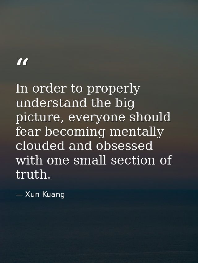 In order to properly understand the big picture, everyone should fear becoming mentally clouded and obsessed with one sm — Xun Kuang