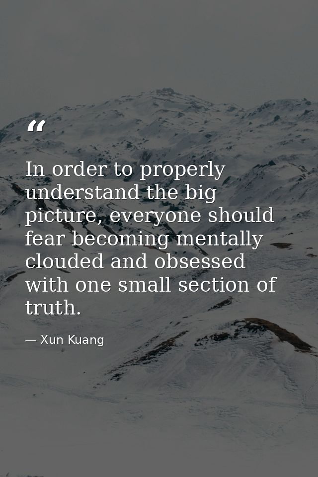 In order to properly understand the big picture, everyone should fear becoming mentally clouded and obsessed with one sm — Xun Kuang