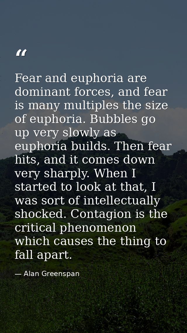 Fear and euphoria are dominant forces, and fear is many multiples the size of euphoria. Bubbles go up very slowly as eup — Alan Greenspan