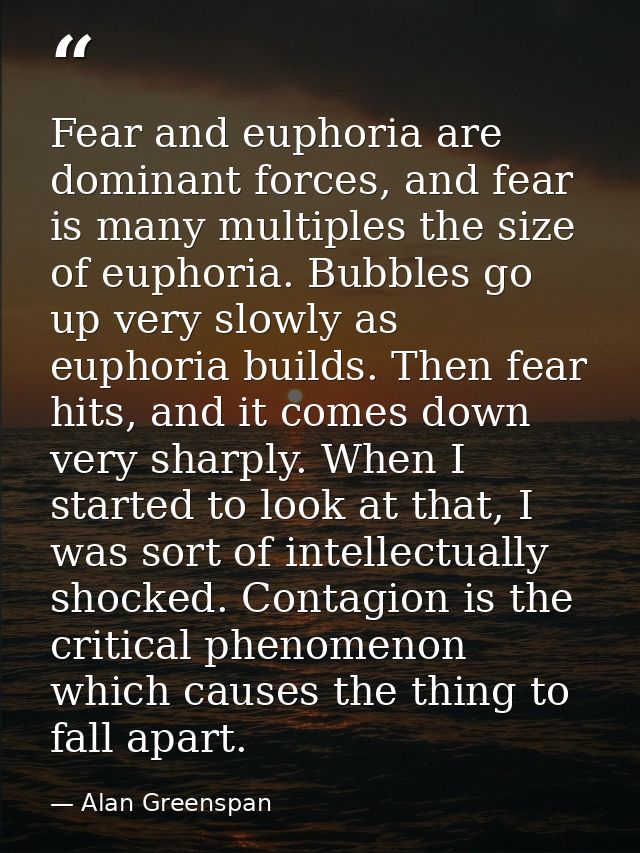 Fear and euphoria are dominant forces, and fear is many multiples the size of euphoria. Bubbles go up very slowly as eup — Alan Greenspan