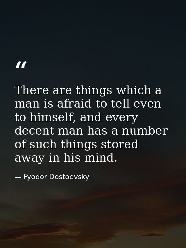 There are things which a man is afraid to tell even to himself, and every decent man has a number of such things stored  — Fyodor Dostoevsky