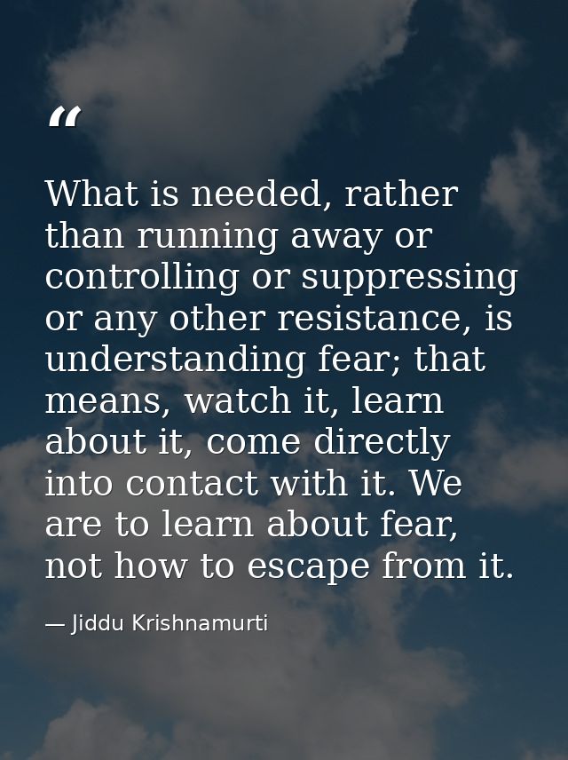 What is needed, rather than running away or controlling or suppressing or any other resistance, is understanding fear; t — Jiddu Krishnamurti