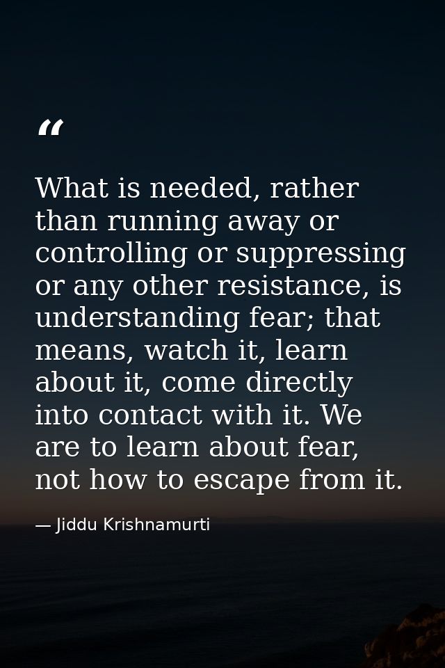 What is needed, rather than running away or controlling or suppressing or any other resistance, is understanding fear; t — Jiddu Krishnamurti