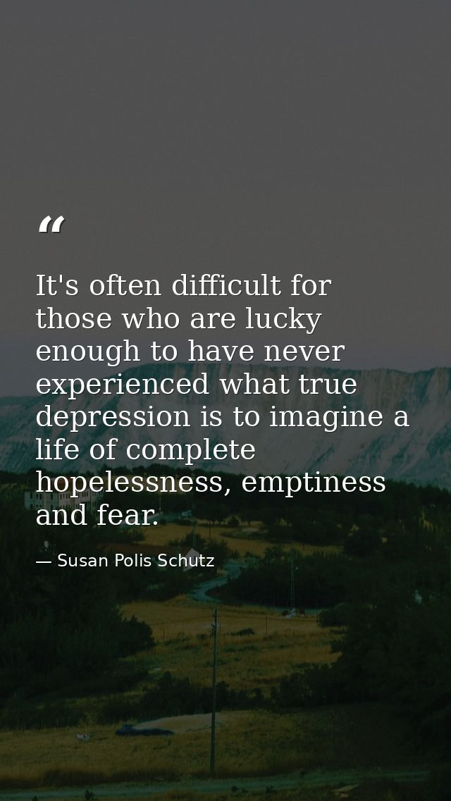 It's often difficult for those who are lucky enough to have never experienced what true depression is to imagine a life  — Susan Polis Schutz
