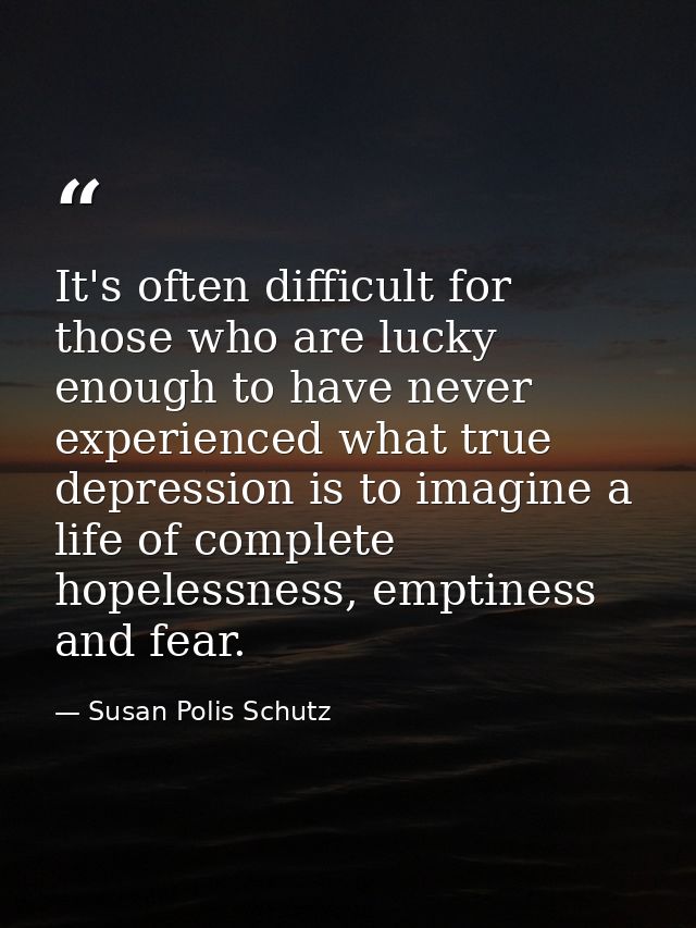 It's often difficult for those who are lucky enough to have never experienced what true depression is to imagine a life  — Susan Polis Schutz