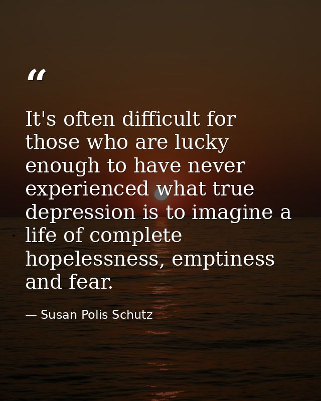 It's often difficult for those who are lucky enough to have never experienced what true depression is to imagine a life  — Susan Polis Schutz