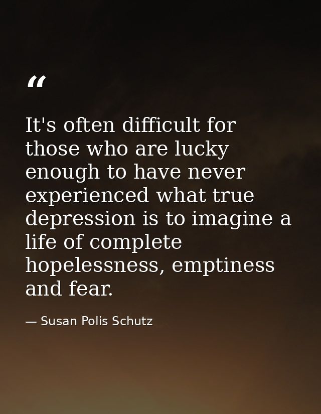 It's often difficult for those who are lucky enough to have never experienced what true depression is to imagine a life  — Susan Polis Schutz