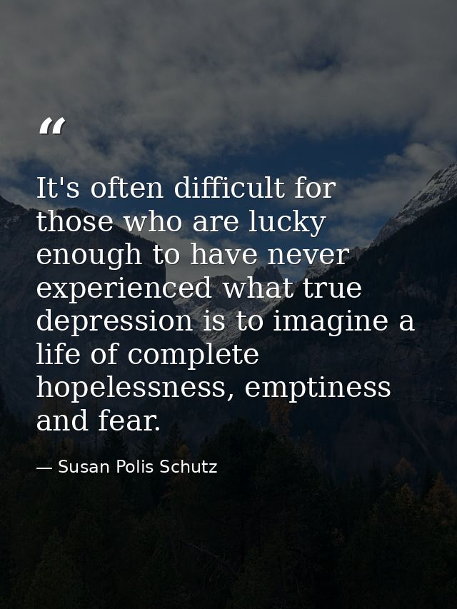 It's often difficult for those who are lucky enough to have never experienced what true depression is to imagine a life  — Susan Polis Schutz