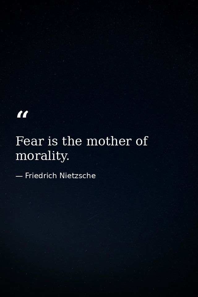 Fear is the mother of morality. — Friedrich Nietzsche