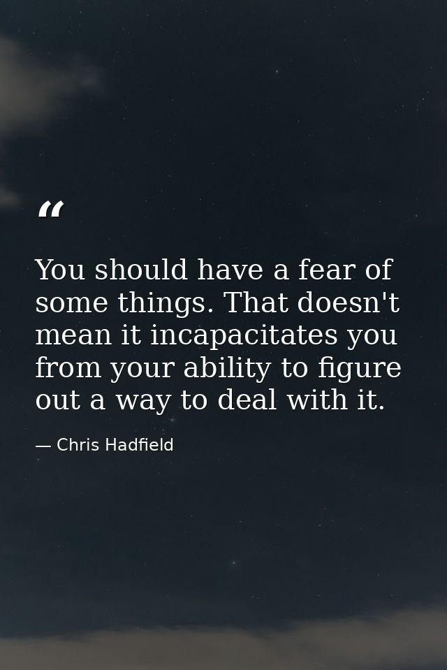 You should have a fear of some things. That doesn't mean it incapacitates you from your ability to figure out a way to d — Chris Hadfield