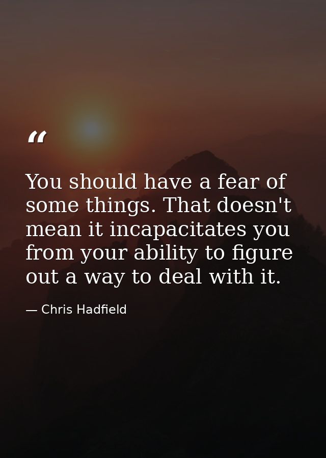 You should have a fear of some things. That doesn't mean it incapacitates you from your ability to figure out a way to d — Chris Hadfield