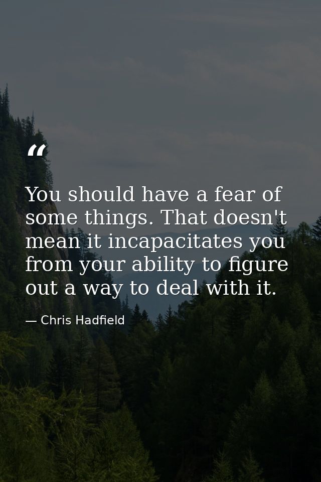 You should have a fear of some things. That doesn't mean it incapacitates you from your ability to figure out a way to d — Chris Hadfield