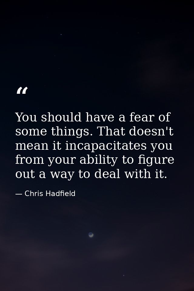 You should have a fear of some things. That doesn't mean it incapacitates you from your ability to figure out a way to d — Chris Hadfield