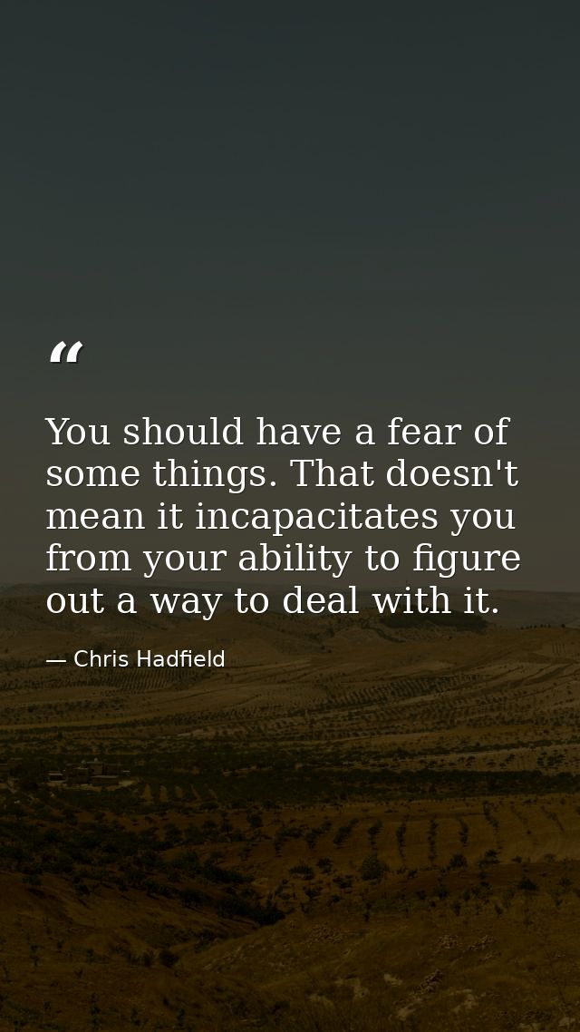 You should have a fear of some things. That doesn't mean it incapacitates you from your ability to figure out a way to d — Chris Hadfield