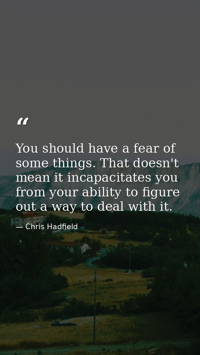 You should have a fear of some things. That doesn't mean it incapacitates you from your ability to figure out a way to d — Chris Hadfield