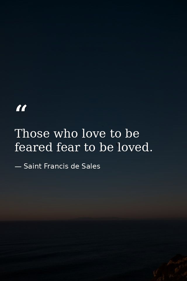 Those who love to be feared fear to be loved. — Saint Francis de Sales