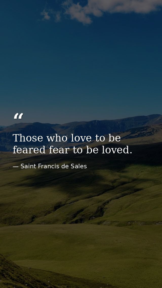 Those who love to be feared fear to be loved. — Saint Francis de Sales