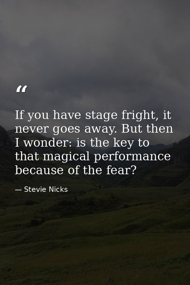 If you have stage fright, it never goes away. But then I wonder: is the key to that magical performance because of the f — Stevie Nicks
