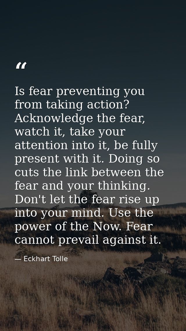 Is fear preventing you from taking action? Acknowledge the fear, watch it, take your attention into it, be fully present — Eckhart Tolle