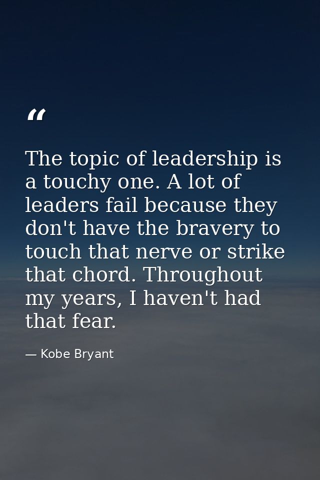 The topic of leadership is a touchy one. A lot of leaders fail because they don't have the bravery to touch that nerve o — Kobe Bryant