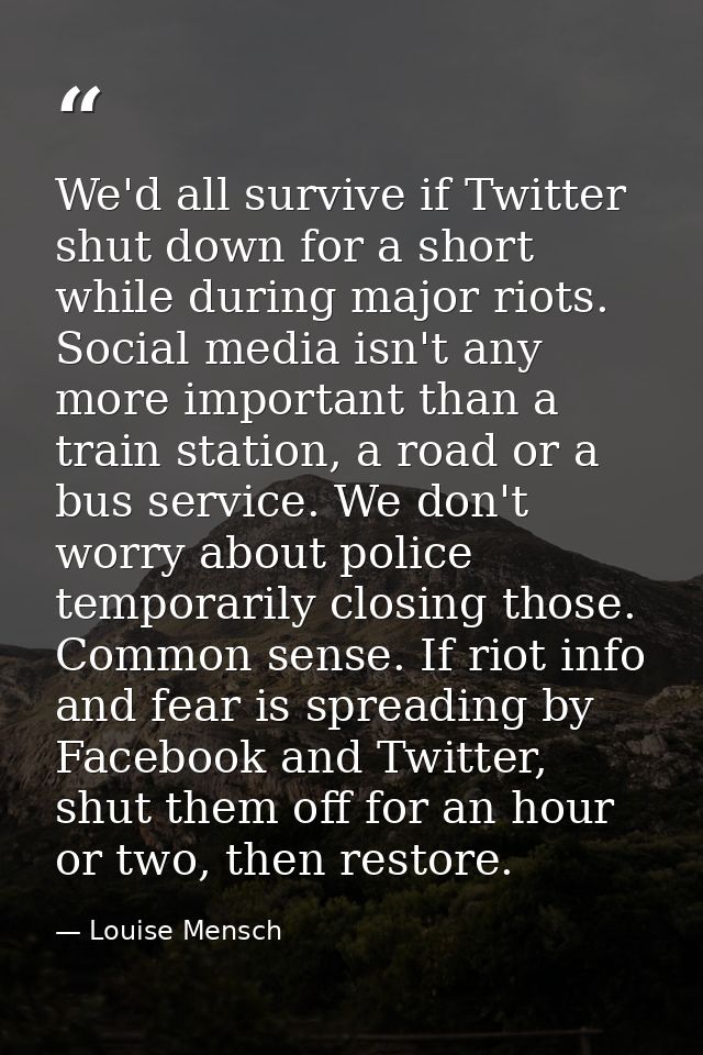 We'd all survive if Twitter shut down for a short while during major riots. Social media isn't any more important than a — Louise Mensch