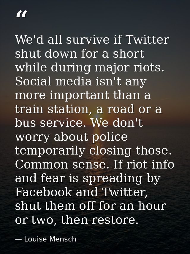 We'd all survive if Twitter shut down for a short while during major riots. Social media isn't any more important than a — Louise Mensch