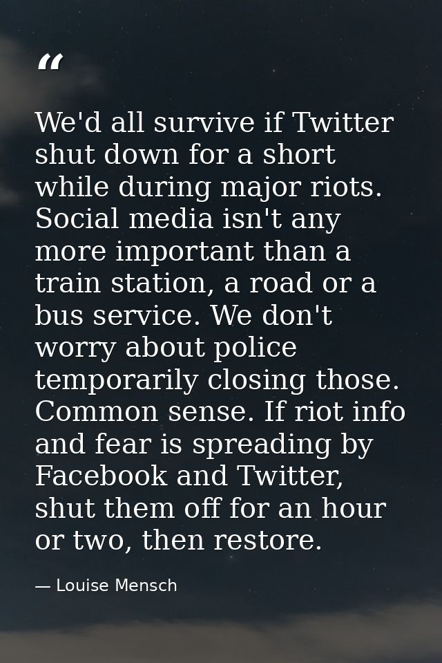 We'd all survive if Twitter shut down for a short while during major riots. Social media isn't any more important than a — Louise Mensch