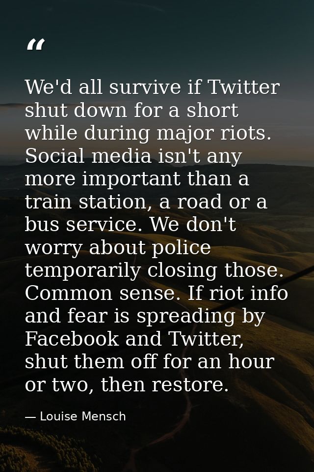We'd all survive if Twitter shut down for a short while during major riots. Social media isn't any more important than a — Louise Mensch