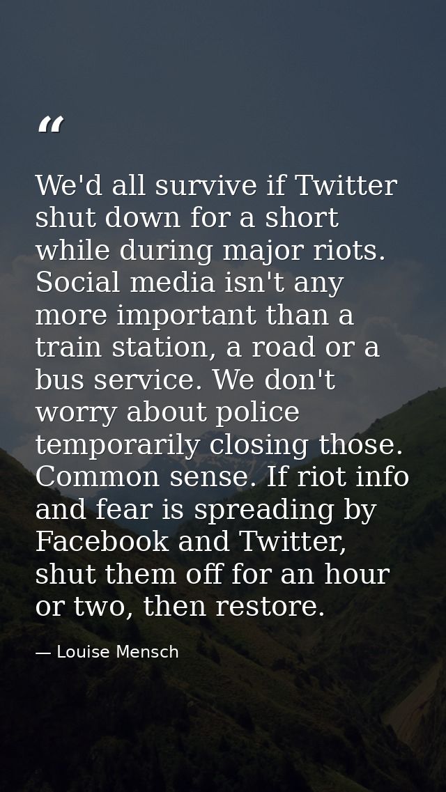 We'd all survive if Twitter shut down for a short while during major riots. Social media isn't any more important than a — Louise Mensch