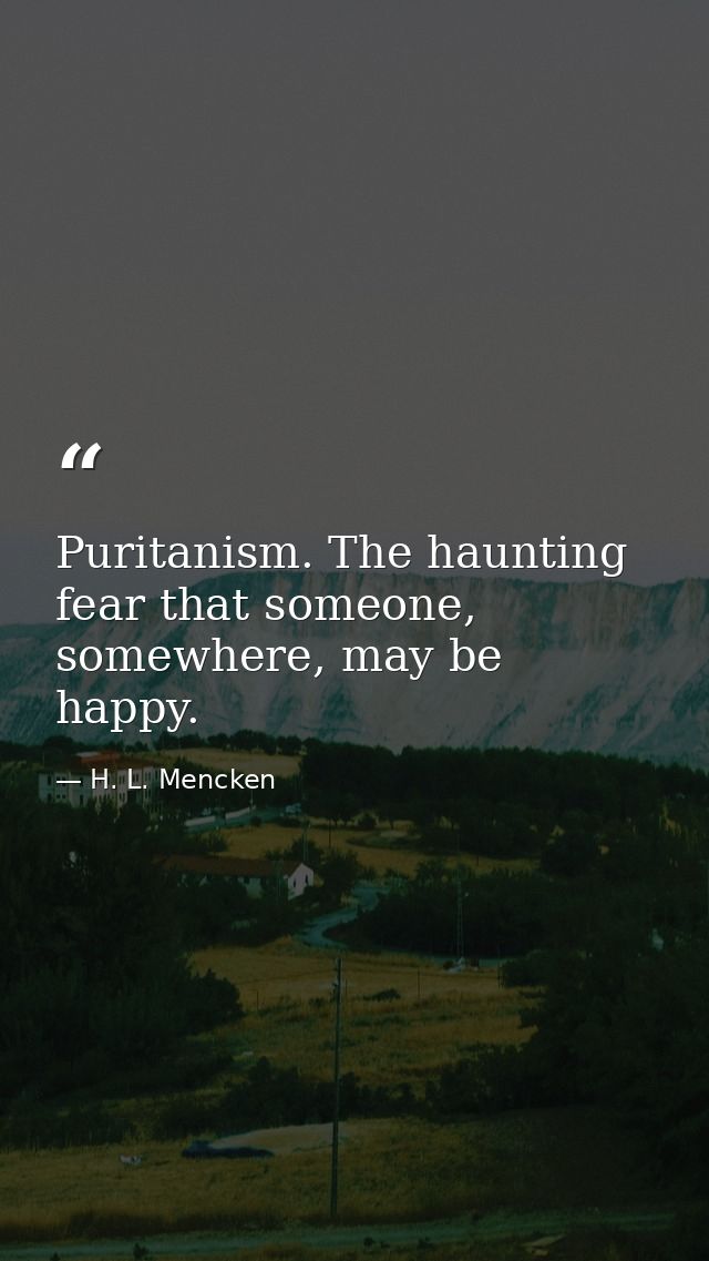 Puritanism. The haunting fear that someone, somewhere, may be happy. — H. L. Mencken