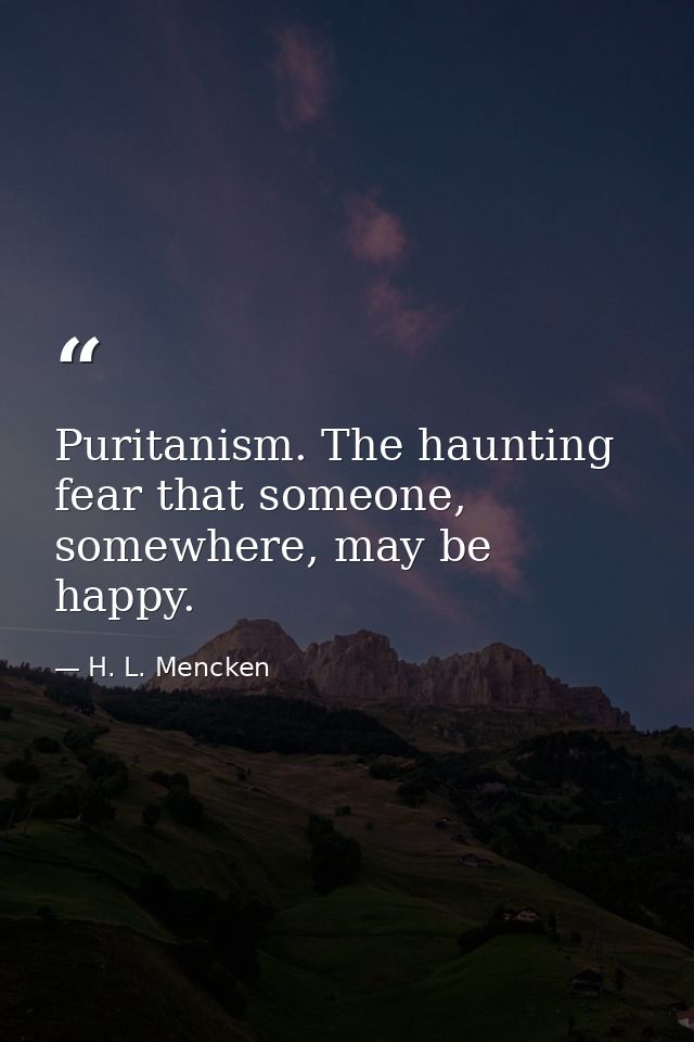 Puritanism. The haunting fear that someone, somewhere, may be happy. — H. L. Mencken