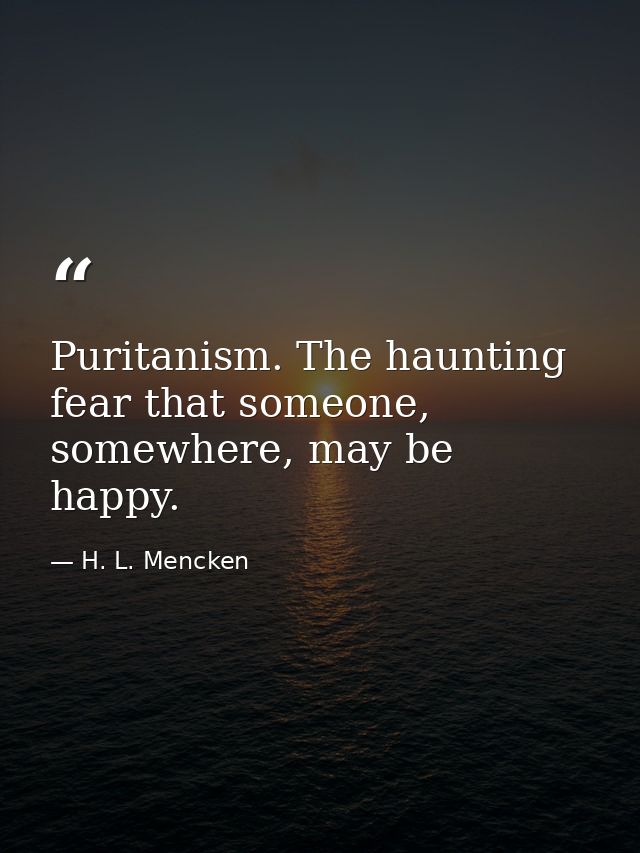Puritanism. The haunting fear that someone, somewhere, may be happy. — H. L. Mencken