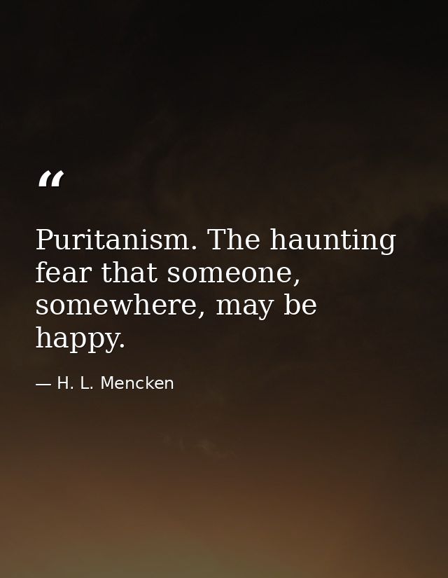 Puritanism. The haunting fear that someone, somewhere, may be happy. — H. L. Mencken