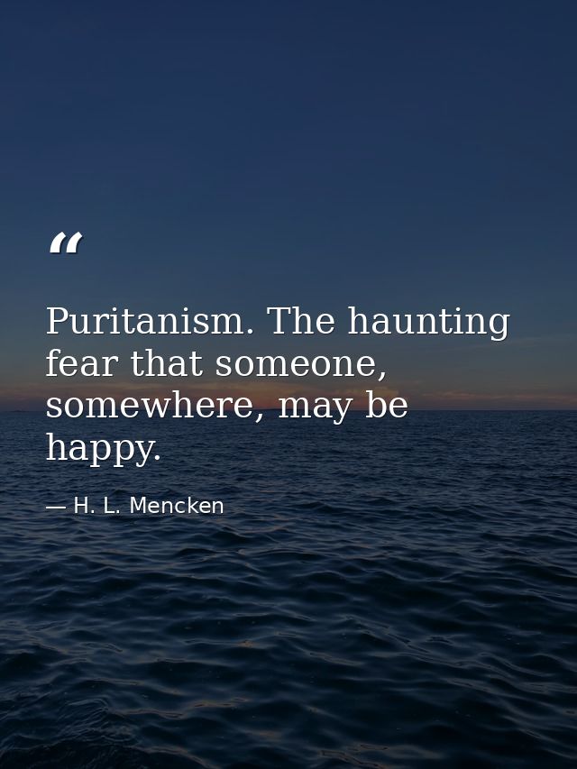 Puritanism. The haunting fear that someone, somewhere, may be happy. — H. L. Mencken