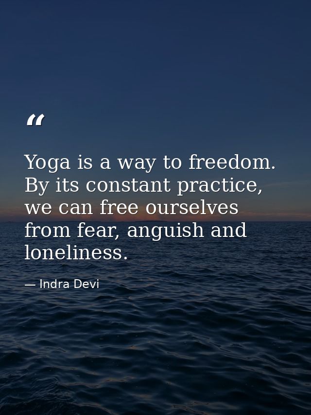 Yoga is a way to freedom. By its constant practice, we can free ourselves from fear, anguish and loneliness. — Indra Devi