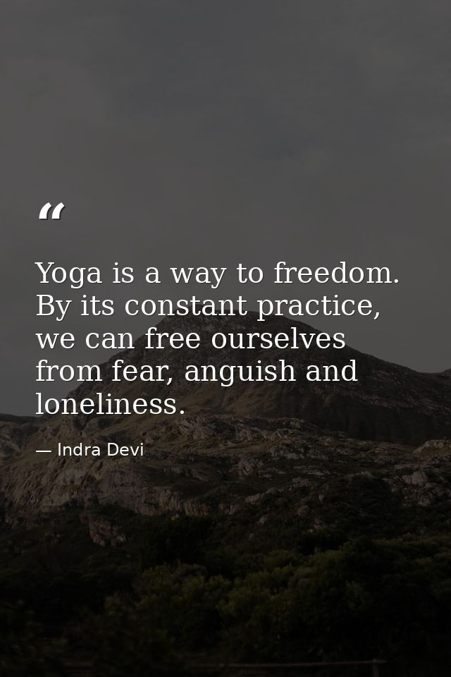 Yoga is a way to freedom. By its constant practice, we can free ourselves from fear, anguish and loneliness. — Indra Devi