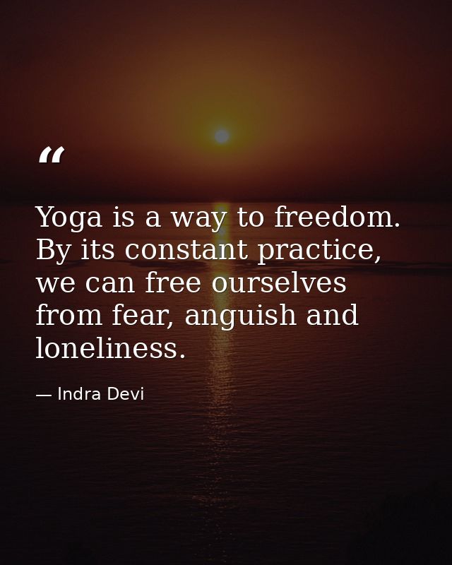 Yoga is a way to freedom. By its constant practice, we can free ourselves from fear, anguish and loneliness. — Indra Devi