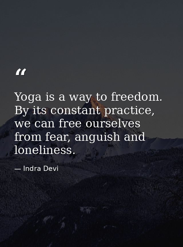 Yoga is a way to freedom. By its constant practice, we can free ourselves from fear, anguish and loneliness. — Indra Devi