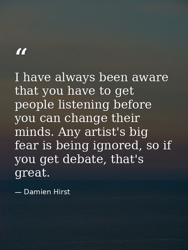 I have always been aware that you have to get people listening before you can change their minds. Any artist's big fear  — Damien Hirst