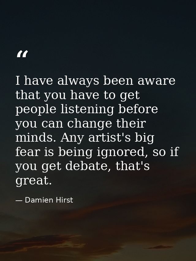 I have always been aware that you have to get people listening before you can change their minds. Any artist's big fear  — Damien Hirst