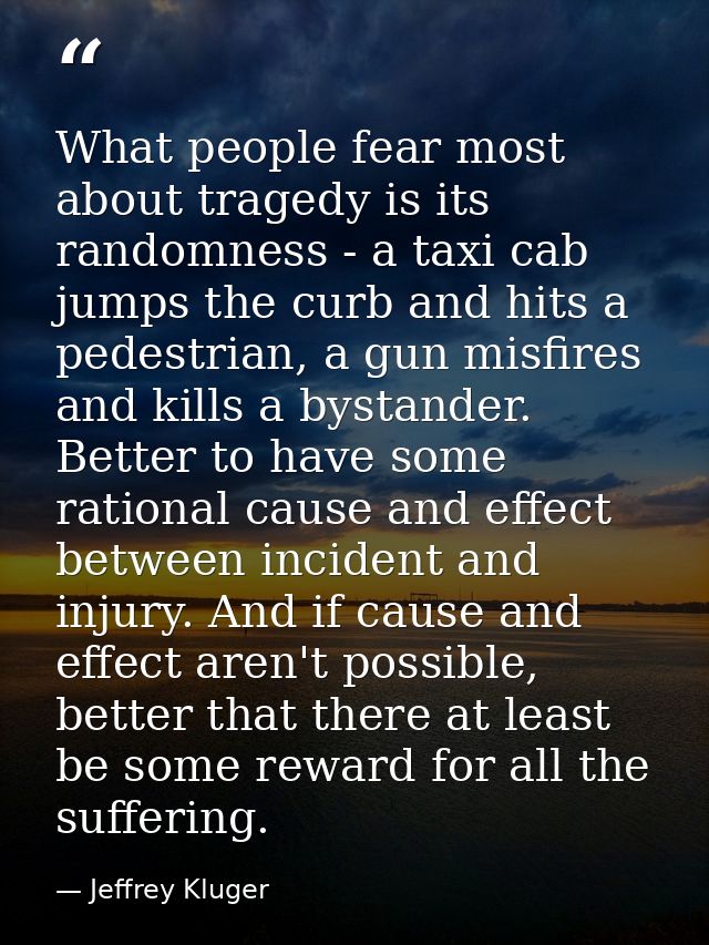 What people fear most about tragedy is its randomness - a taxi cab jumps the curb and hits a pedestrian, a gun misfires  — Jeffrey Kluger