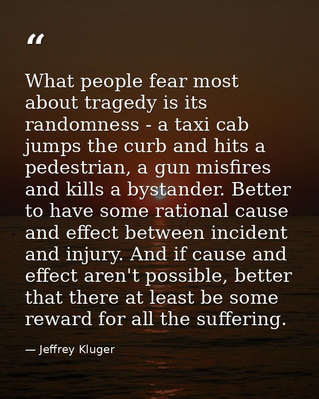 What people fear most about tragedy is its randomness - a taxi cab jumps the curb and hits a pedestrian, a gun misfires  — Jeffrey Kluger