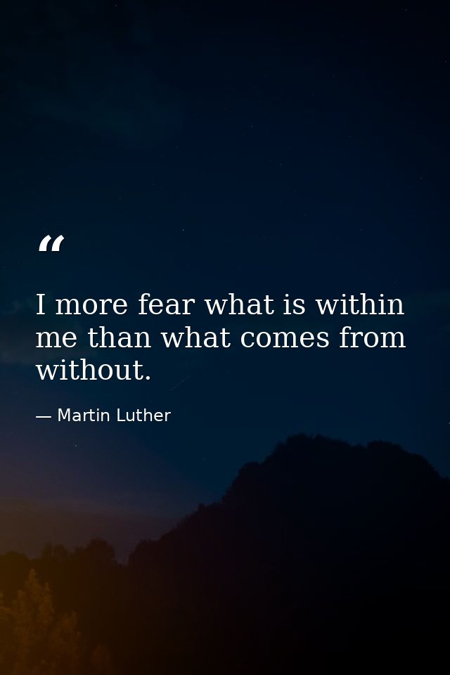 I more fear what is within me than what comes from without. — Martin Luther