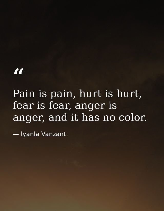 Pain is pain, hurt is hurt, fear is fear, anger is anger, and it has no color. — Iyanla Vanzant