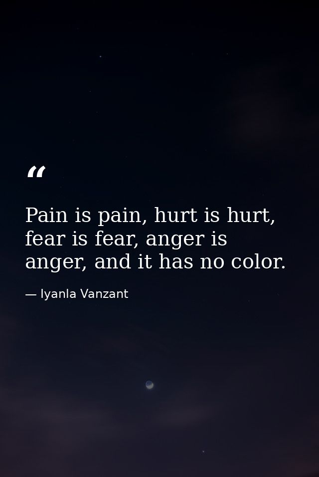 Pain is pain, hurt is hurt, fear is fear, anger is anger, and it has no color. — Iyanla Vanzant