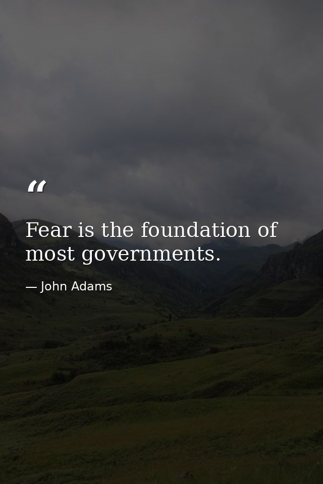 Fear is the foundation of most governments. — John Adams