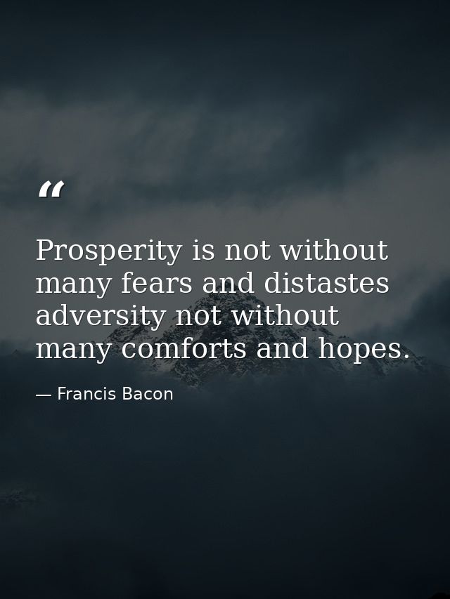 Prosperity is not without many fears and distastes adversity not without many comforts and hopes. — Francis Bacon