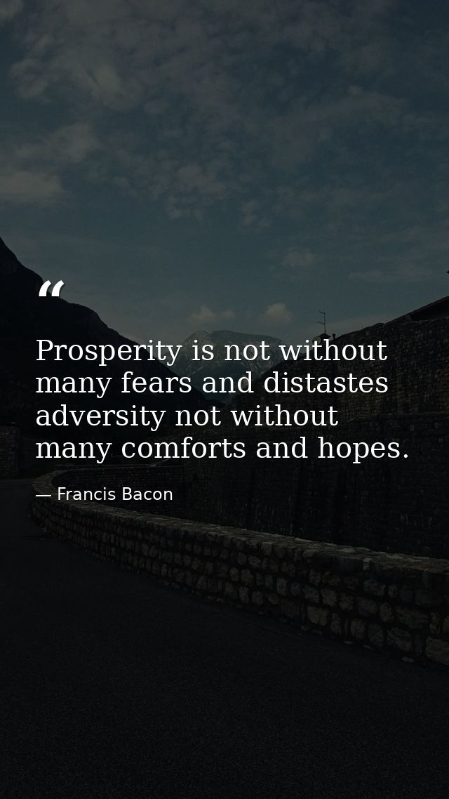 Prosperity is not without many fears and distastes adversity not without many comforts and hopes. — Francis Bacon